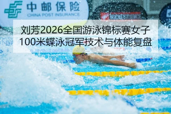 刘芳2026全国游泳锦标赛女子100米蝶泳冠军技术与体能复盘