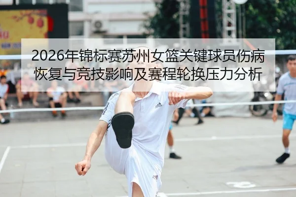 2026年锦标赛苏州女篮关键球员伤病恢复与竞技影响及赛程轮换压力分析
