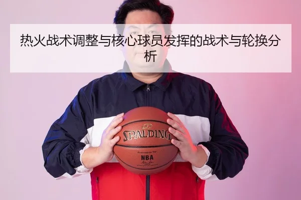 热火战术调整与核心球员发挥的战术与轮换分析