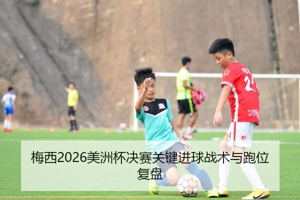 梅西2026美洲杯决赛关键进球战术与跑位复盘